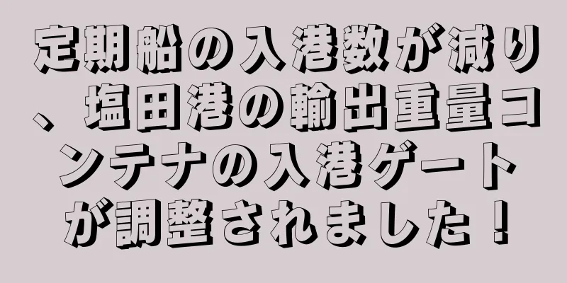 定期船の入港数が減り、塩田港の輸出重量コンテナの入港ゲートが調整されました！