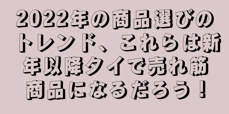 2022年の商品選びのトレンド、これらは新年以降タイで売れ筋商品になるだろう！