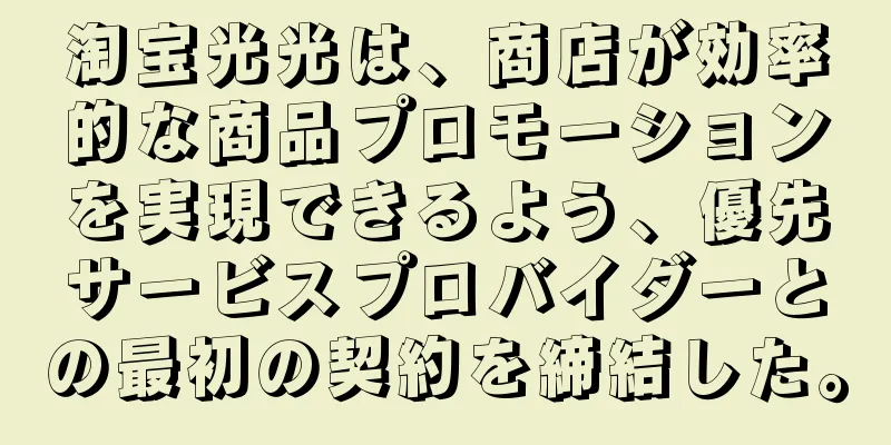 淘宝光光は、商店が効率的な商品プロモーションを実現できるよう、優先サービスプロバイダーとの最初の契約を締結した。