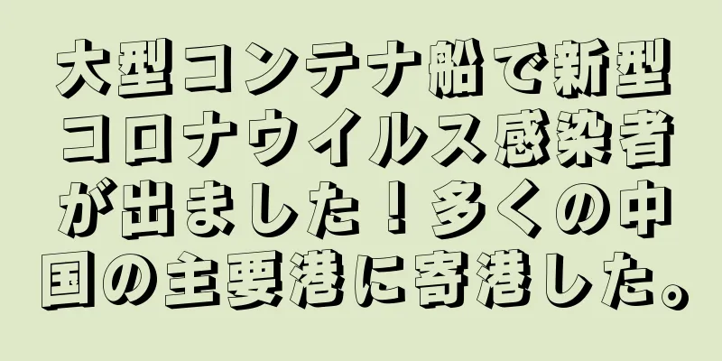 大型コンテナ船で新型コロナウイルス感染者が出ました！多くの中国の主要港に寄港した。