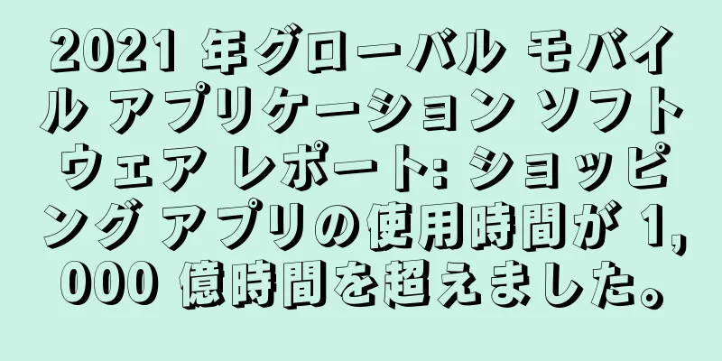 2021 年グローバル モバイル アプリケーション ソフトウェア レポート: ショッピング アプリの使用時間が 1,000 億時間を超えました。