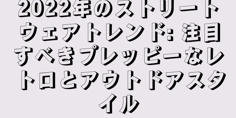 2022年のストリートウェアトレンド: 注目すべきプレッピーなレトロとアウトドアスタイル