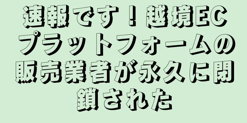 速報です！越境ECプラットフォームの販売業者が永久に閉鎖された