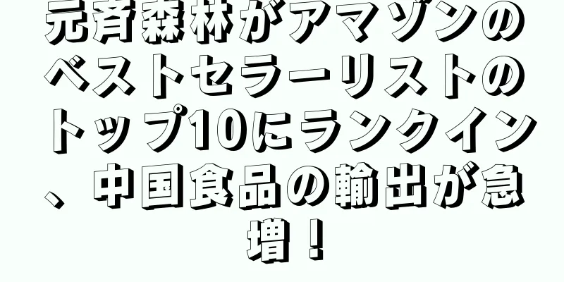 元斉森林がアマゾンのベストセラーリストのトップ10にランクイン、中国食品の輸出が急増！