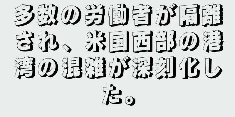 多数の労働者が隔離され、米国西部の港湾の混雑が深刻化した。