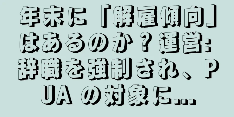 年末に「解雇傾向」はあるのか？運営: 辞職を強制され、PUA の対象に...