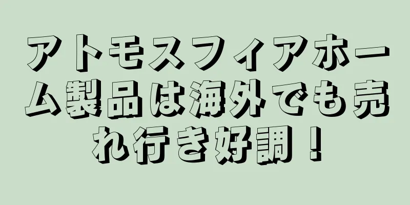 アトモスフィアホーム製品は海外でも売れ行き好調！