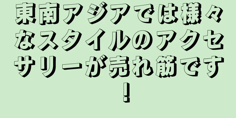 東南アジアでは様々なスタイルのアクセサリーが売れ筋です！