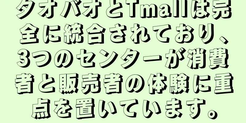 タオバオとTmallは完全に統合されており、3つのセンターが消費者と販売者の体験に重点を置いています。