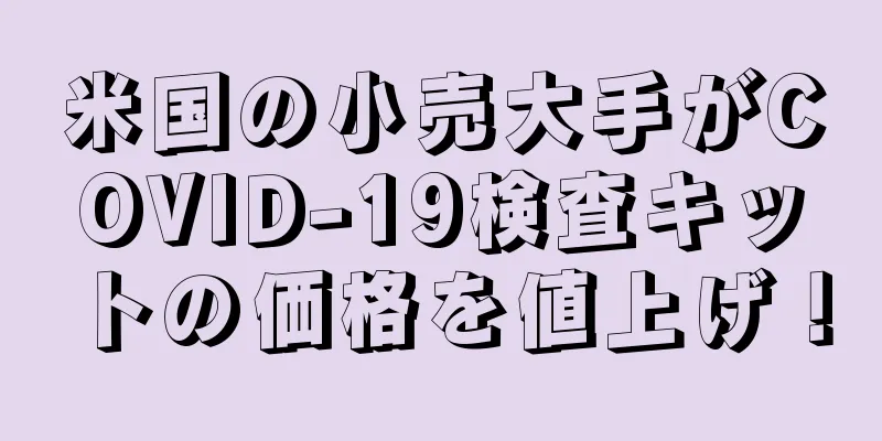米国の小売大手がCOVID-19検査キットの価格を値上げ！