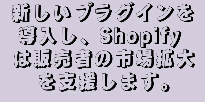 新しいプラグインを導入し、Shopify は販売者の市場拡大を支援します。
