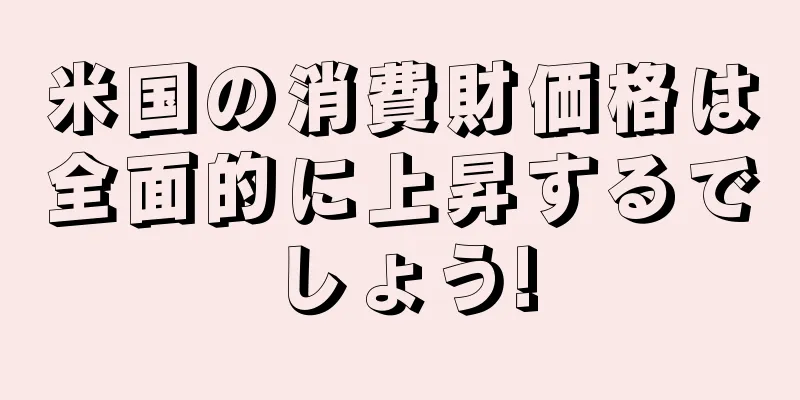米国の消費財価格は全面的に上昇するでしょう!
