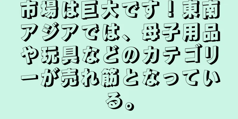 市場は巨大です！東南アジアでは、母子用品や玩具などのカテゴリーが売れ筋となっている。