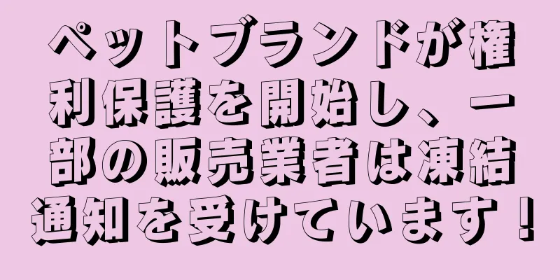ペットブランドが権利保護を開始し、一部の販売業者は凍結通知を受けています！