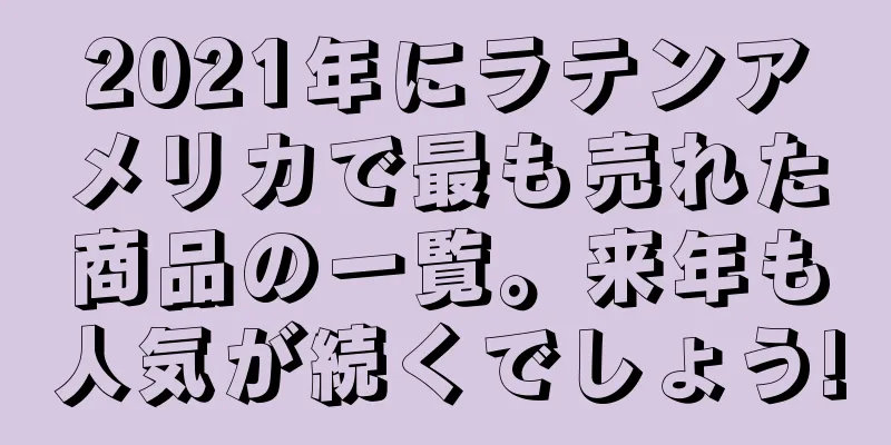 2021年にラテンアメリカで最も売れた商品の一覧。来年も人気が続くでしょう!