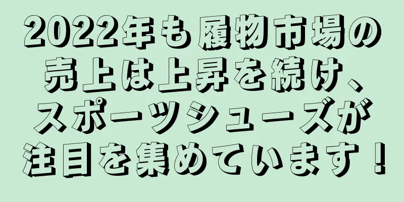 2022年も履物市場の売上は上昇を続け、スポーツシューズが注目を集めています！