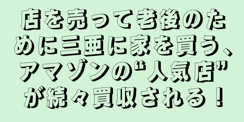 店を売って老後のために三亜に家を買う、アマゾンの“人気店”が続々買収される！