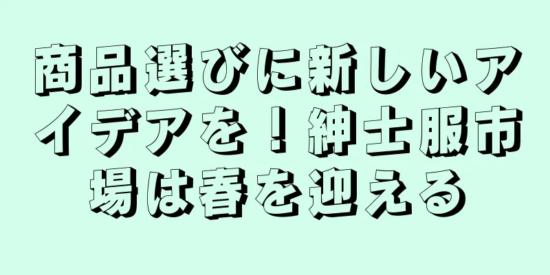 商品選びに新しいアイデアを！紳士服市場は春を迎える