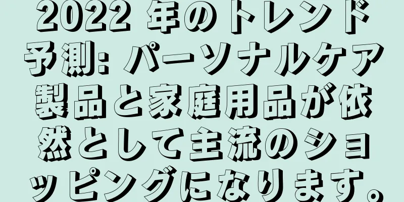 2022 年のトレンド予測: パーソナルケア製品と家庭用品が依然として主流のショッピングになります。