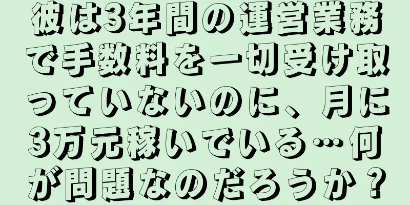 彼は3年間の運営業務で手数料を一切受け取っていないのに、月に3万元稼いでいる…何が問題なのだろうか？