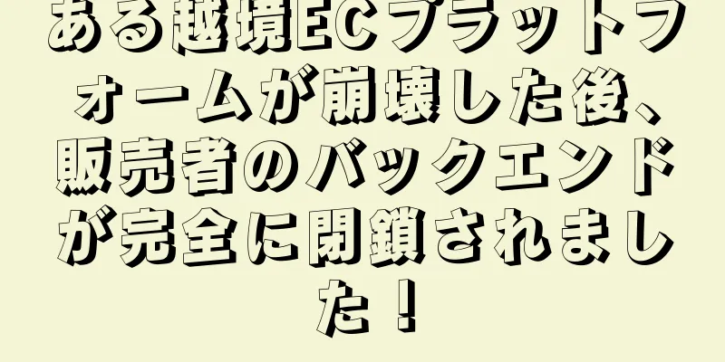 ある越境ECプラットフォームが崩壊した後、販売者のバックエンドが完全に閉鎖されました！