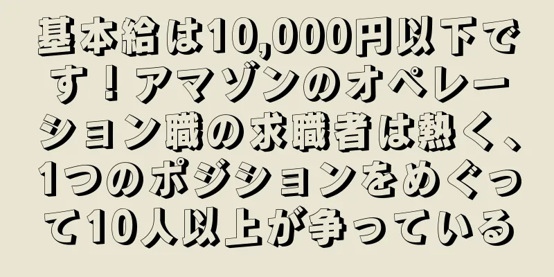 基本給は10,000円以下です！アマゾンのオペレーション職の求職者は熱く、1つのポジションをめぐって10人以上が争っている