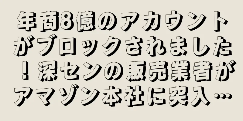 年商8億のアカウントがブロックされました！深センの販売業者がアマゾン本社に突入…