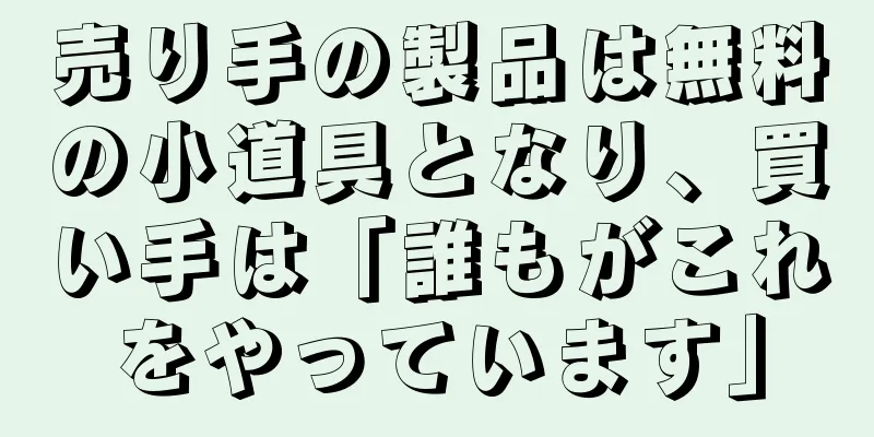 売り手の製品は無料の小道具となり、買い手は「誰もがこれをやっています」