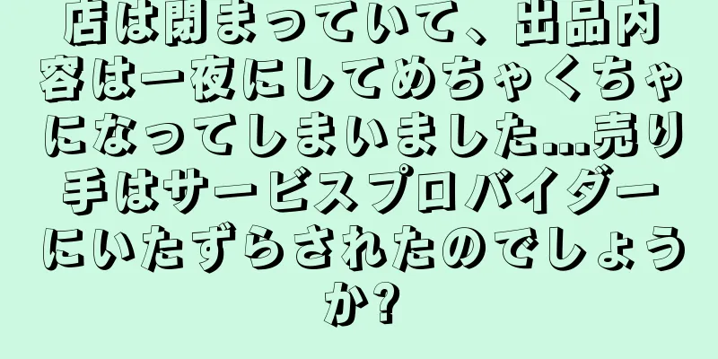 店は閉まっていて、出品内容は一夜にしてめちゃくちゃになってしまいました...売り手はサービスプロバイダーにいたずらされたのでしょうか?