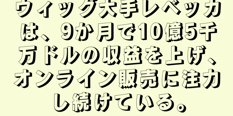 ウィッグ大手レベッカは、9か月で10億5千万ドルの収益を上げ、オンライン販売に注力し続けている。