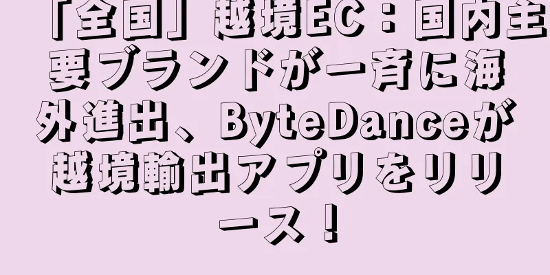 「全国」越境EC：国内主要ブランドが一斉に海外進出、ByteDanceが越境輸出アプリをリリース！