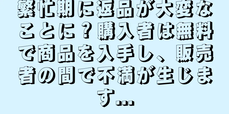 繁忙期に返品が大変なことに？購入者は無料で商品を入手し、販売者の間で不満が生じます...