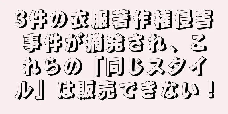 3件の衣服著作権侵害事件が摘発され、これらの「同じスタイル」は販売できない！