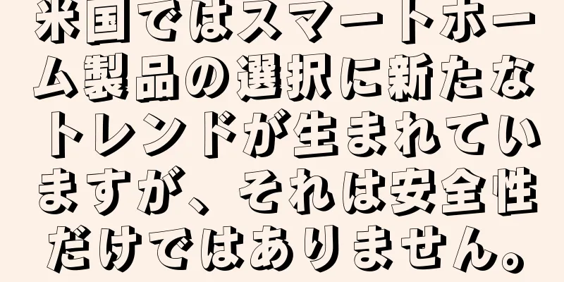 米国ではスマートホーム製品の選択に新たなトレンドが生まれていますが、それは安全性だけではありません。