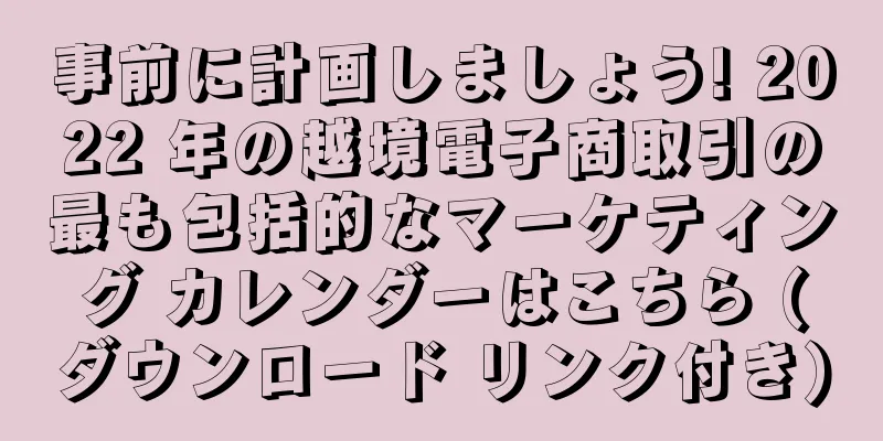 事前に計画しましょう! 2022 年の越境電子商取引の最も包括的なマーケティング カレンダーはこちら (ダウンロード リンク付き)