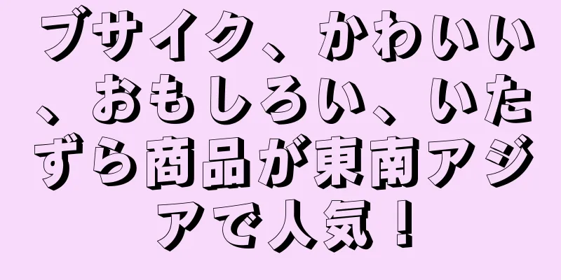 ブサイク、かわいい、おもしろい、いたずら商品が東南アジアで人気！