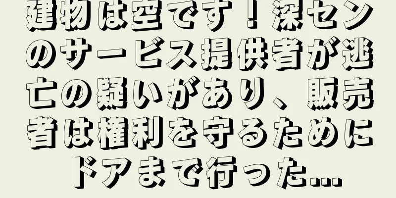 建物は空です！深センのサービス提供者が逃亡の疑いがあり、販売者は権利を守るためにドアまで行った...