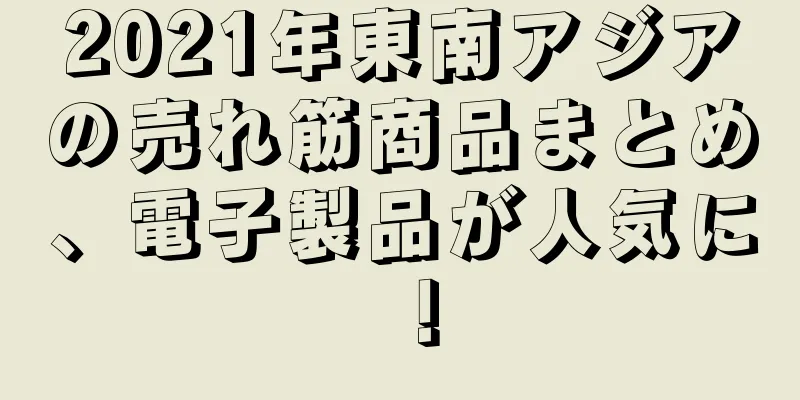 2021年東南アジアの売れ筋商品まとめ、電子製品が人気に！