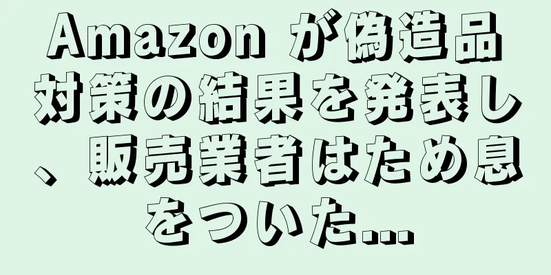 Amazon が偽造品対策の結果を発表し、販売業者はため息をついた...