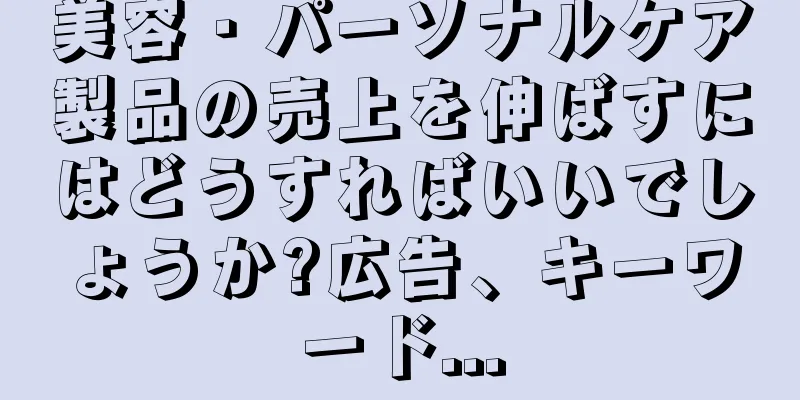 美容・パーソナルケア製品の売上を伸ばすにはどうすればいいでしょうか?広告、キーワード...