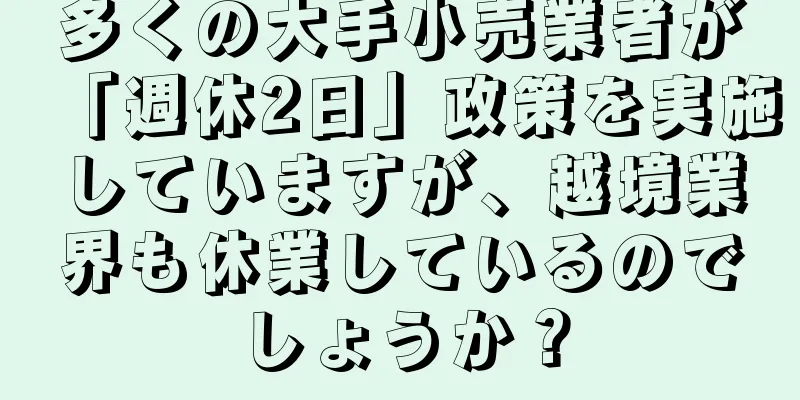 多くの大手小売業者が「週休2日」政策を実施していますが、越境業界も休業しているのでしょうか？