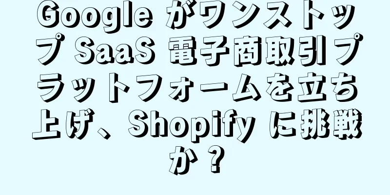 Google がワンストップ SaaS 電子商取引プラットフォームを立ち上げ、Shopify に挑戦か？