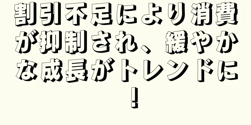 割引不足により消費が抑制され、緩やかな成長がトレンドに！