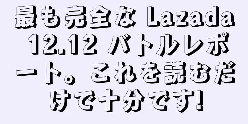 最も完全な Lazada 12.12 バトルレポート。これを読むだけで十分です!