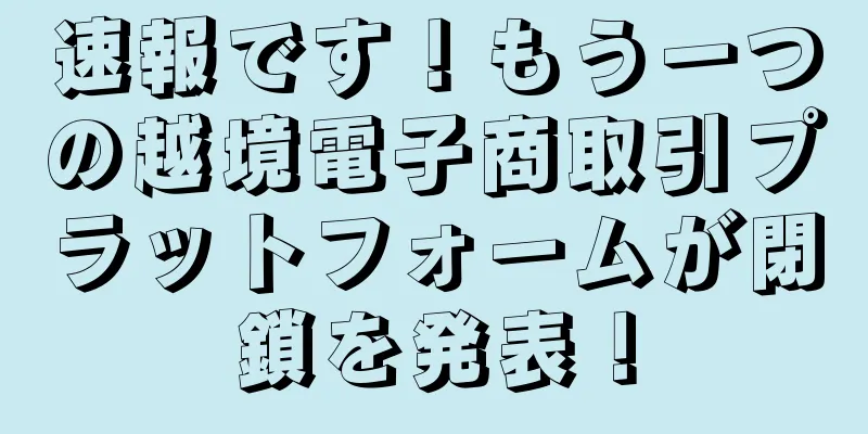 速報です！もう一つの越境電子商取引プラットフォームが閉鎖を発表！