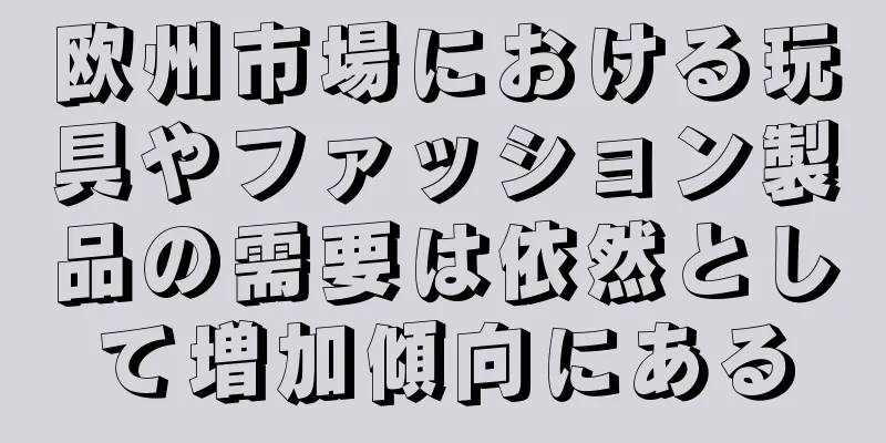 欧州市場における玩具やファッション製品の需要は依然として増加傾向にある