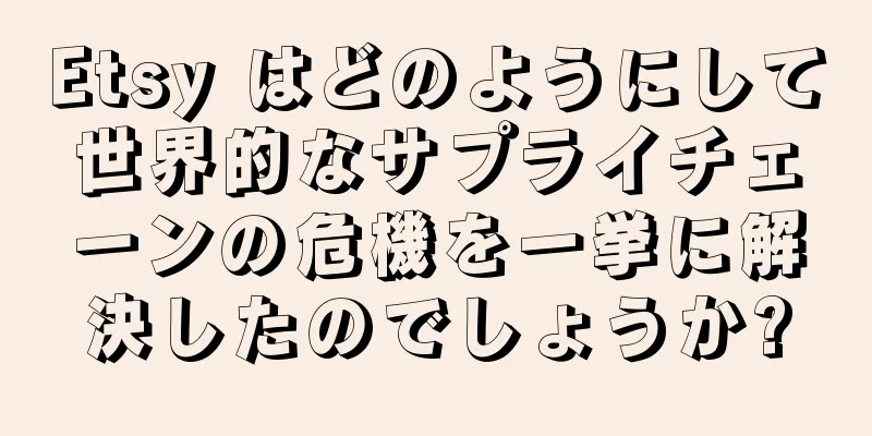 Etsy はどのようにして世界的なサプライチェーンの危機を一挙に解決したのでしょうか?