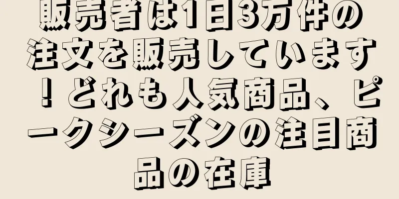 販売者は1日3万件の注文を販売しています！どれも人気商品、ピークシーズンの注目商品の在庫