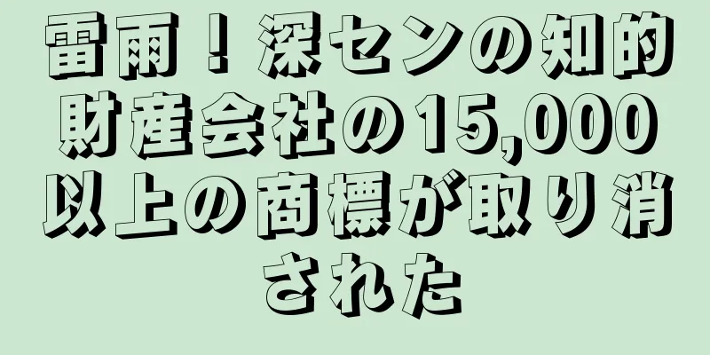 雷雨！深センの知的財産会社の15,000以上の商標が取り消された