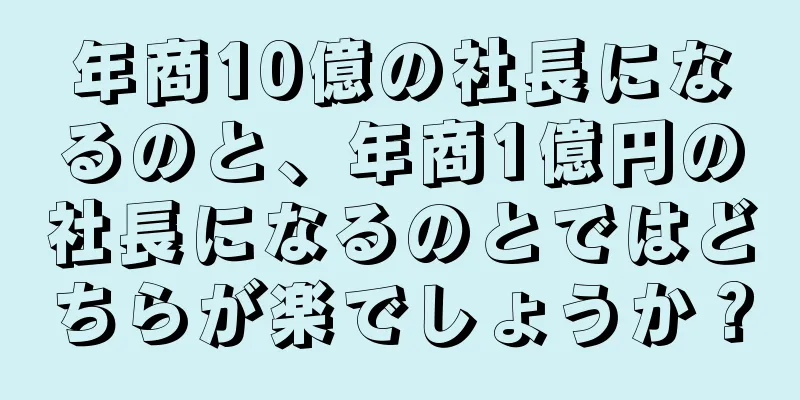 年商10億の社長になるのと、年商1億円の社長になるのとではどちらが楽でしょうか？